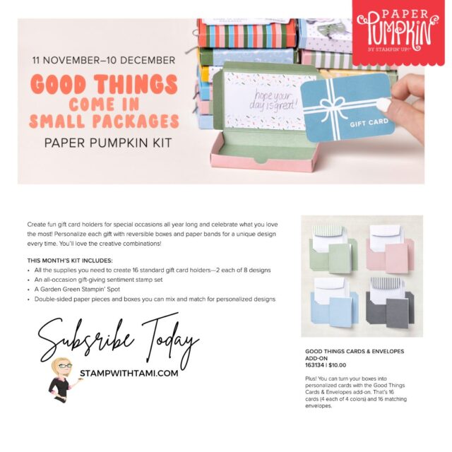 DECEMBER 2022 GOOD THINGS COME IN SMALL PACKAGES PAPER PUMPKIN KIT  Subscribe November 11 -  December 10 | December 2022 Good Things Paper Pumpkin Kit  Create fun gift card holders to help you celebrate your special occasions all year long! Personalize each gift with these reversible boxes and paper bands for a unique design every time. This kit comes with enough supplies for you to make 16 different gift card holders—2 each of 8 designs. It also has an all-occasion stamp set and enough paper pieces to make your craft really pop! No matter what the occasion or who the recipient is, this is a coordinated paper craft that everyone will love and appreciate!   ADD ON
Plus, this month you can take your crafting even further with a special add-on! Give a gift card and a personalized card with the Good Things Cards & Envelopes add-on. You get 16 cards (4 each of 4 designs) and 16 coordinating envelopes. Add-ons are live during the subscription period but will only be available while supplies last, so don’t wait! 
